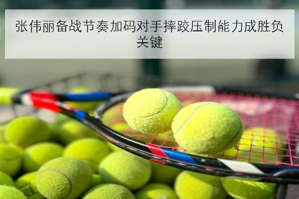 张伟丽备战节奏加码对手摔跤压制能力成胜负关键