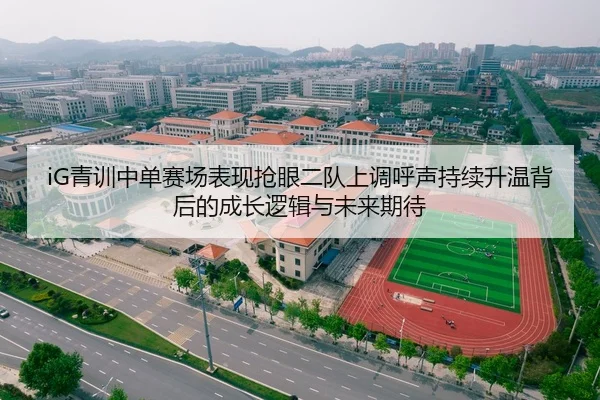 iG青训中单赛场表现抢眼二队上调呼声持续升温背后的成长逻辑与未来期待