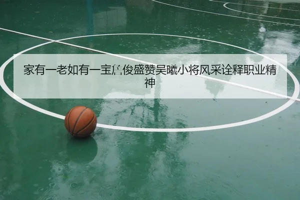 家有一老如有一宝詹俊盛赞吴曦小将风采诠释职业精神